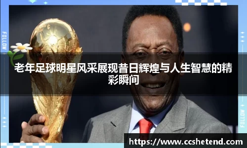 老年足球明星风采展现昔日辉煌与人生智慧的精彩瞬间