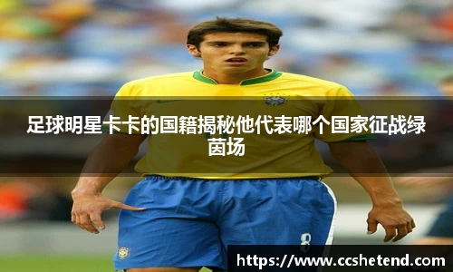足球明星卡卡的国籍揭秘他代表哪个国家征战绿茵场