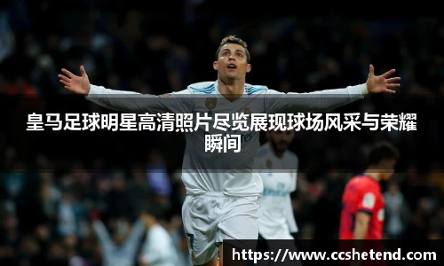 皇马足球明星高清照片尽览展现球场风采与荣耀瞬间